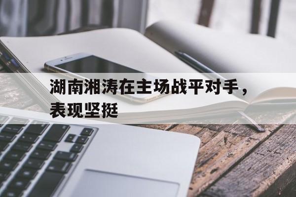 湖南湘涛在主场战平对手，表现坚挺
