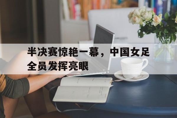 半决赛惊艳一幕，中国女足全员发挥亮眼