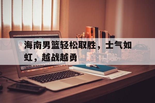 海南男篮轻松取胜，士气如虹，越战越勇
