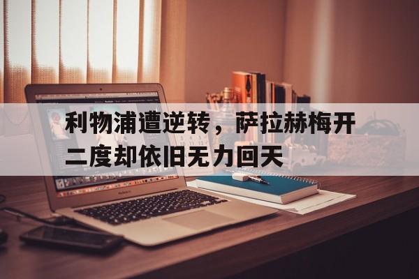 利物浦遭逆转，萨拉赫梅开二度却依旧无力回天
